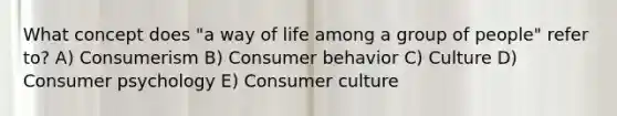 What concept does "a way of life among a group of people" refer to? A) Consumerism B) Consumer behavior C) Culture D) Consumer psychology E) Consumer culture