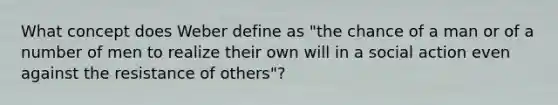 What concept does Weber define as "the chance of a man or of a number of men to realize their own will in a social action even against the resistance of others"?