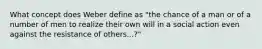 What concept does Weber define as "the chance of a man or of a number of men to realize their own will in a social action even against the resistance of others...?"