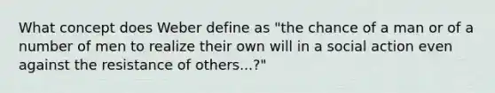 What concept does Weber define as "the chance of a man or of a number of men to realize their own will in a social action even against the resistance of others...?"