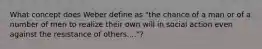 What concept does Weber define as "the chance of a man or of a number of men to realize their own will in social action even against the resistance of others...."?