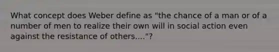 What concept does Weber define as "the chance of a man or of a number of men to realize their own will in social action even against the resistance of others...."?