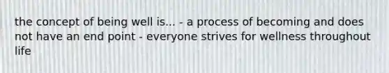the concept of being well is... - a process of becoming and does not have an end point - everyone strives for wellness throughout life