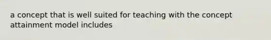 a concept that is well suited for teaching with the concept attainment model includes