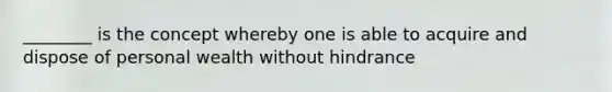 ________ is the concept whereby one is able to acquire and dispose of personal wealth without hindrance