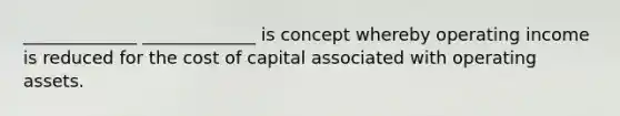 _____________﻿ _____________﻿ is concept whereby operating income is reduced for the cost of capital associated with operating assets.﻿