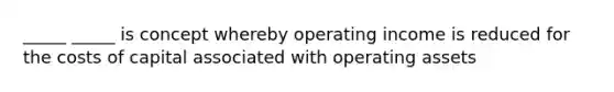 _____ _____ is concept whereby operating income is reduced for the costs of capital associated with operating assets