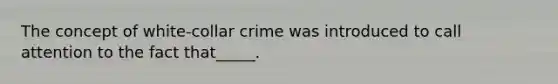 The concept of white-collar crime was introduced to call attention to the fact that_____.