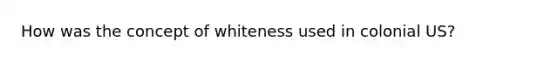 How was the concept of whiteness used in colonial US?