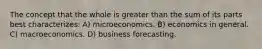 The concept that the whole is greater than the sum of its parts best characterizes: A) microeconomics. B) economics in general. C) macroeconomics. D) business forecasting.