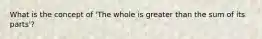 What is the concept of 'The whole is greater than the sum of its parts'?