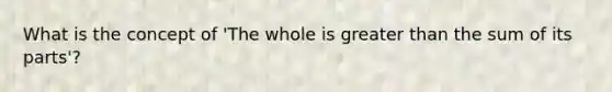 What is the concept of 'The whole is greater than the sum of its parts'?