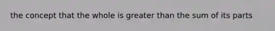 the concept that the whole is greater than the sum of its parts