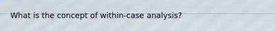 What is the concept of within-case analysis?