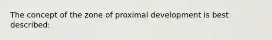 The concept of the zone of proximal development is best described: