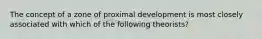 The concept of a zone of proximal development is most closely associated with which of the following theorists?