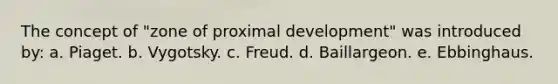 The concept of "zone of proximal development" was introduced by: a. Piaget. b. Vygotsky. c. Freud. d. Baillargeon. e. Ebbinghaus.