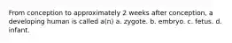 From conception to approximately 2 weeks after conception, a developing human is called a(n) a. zygote. b. embryo. c. fetus. d. infant.