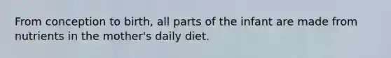 From conception to birth, all parts of the infant are made from nutrients in the mother's daily diet.