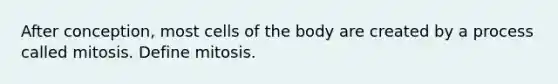 After conception, most cells of the body are created by a process called mitosis. Define mitosis.