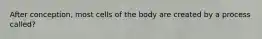 After conception, most cells of the body are created by a process called?