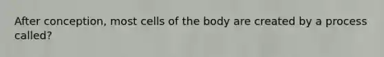 After conception, most cells of the body are created by a process called?