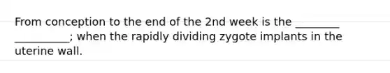 From conception to the end of the 2nd week is the ________ __________; when the rapidly dividing zygote implants in the uterine wall.