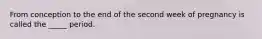 From conception to the end of the second week of pregnancy is called the _____ period.