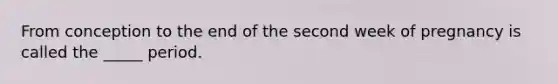 From conception to the end of the second week of pregnancy is called the _____ period.