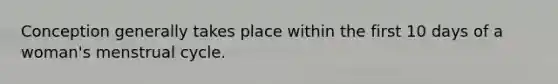 Conception generally takes place within the first 10 days of a woman's menstrual cycle.