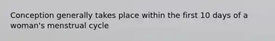Conception generally takes place within the first 10 days of a woman's menstrual cycle