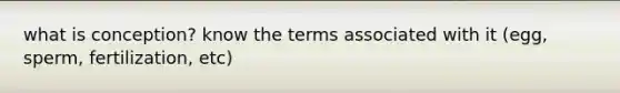 what is conception? know the terms associated with it (egg, sperm, fertilization, etc)