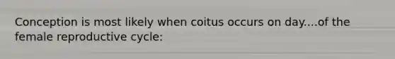 Conception is most likely when coitus occurs on day....of the female reproductive cycle: