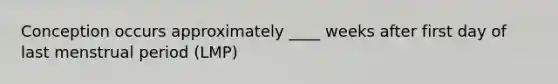 Conception occurs approximately ____ weeks after first day of last menstrual period (LMP)