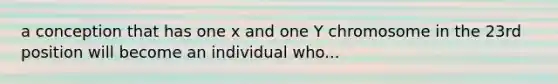 a conception that has one x and one Y chromosome in the 23rd position will become an individual who...