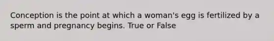 Conception is the point at which a woman's egg is fertilized by a sperm and pregnancy begins. True or False