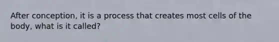 After conception, it is a process that creates most cells of the body, what is it called?