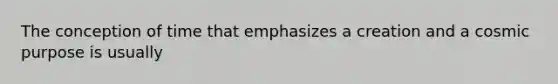 The conception of time that emphasizes a creation and a cosmic purpose is usually