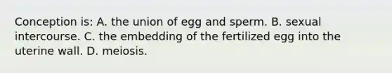 Conception is: A. the union of egg and sperm. B. sexual intercourse. C. the embedding of the fertilized egg into the uterine wall. D. meiosis.