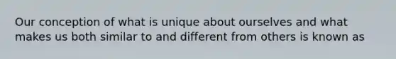 Our conception of what is unique about ourselves and what makes us both similar to and different from others is known as