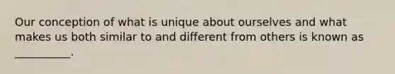 Our conception of what is unique about ourselves and what makes us both similar to and different from others is known as __________.