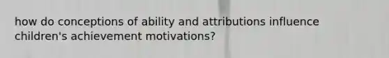 how do conceptions of ability and attributions influence children's achievement motivations?