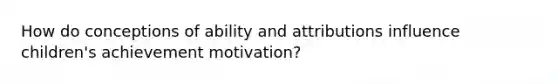 How do conceptions of ability and attributions influence children's achievement motivation?