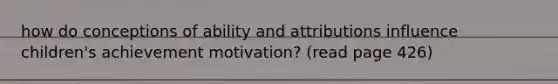 how do conceptions of ability and attributions influence children's achievement motivation? (read page 426)