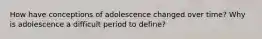 How have conceptions of adolescence changed over time? Why is adolescence a difficult period to define?