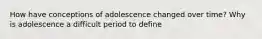 How have conceptions of adolescence changed over time? Why is adolescence a difficult period to define