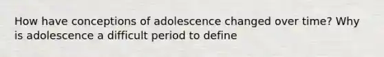 How have conceptions of adolescence changed over time? Why is adolescence a difficult period to define