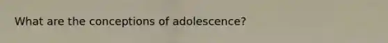 What are the conceptions of adolescence?