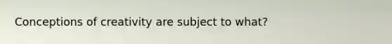 Conceptions of creativity are subject to what?