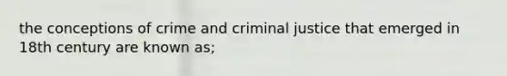 the conceptions of crime and criminal justice that emerged in 18th century are known as;